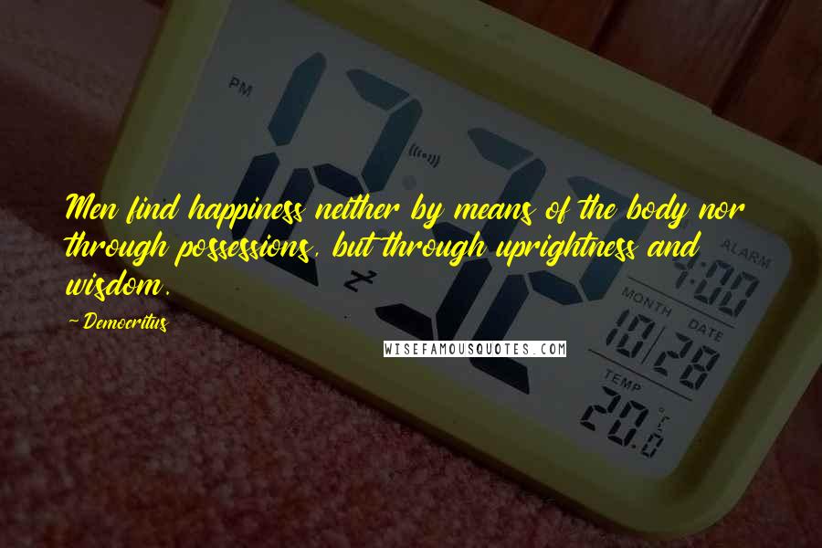 Democritus Quotes: Men find happiness neither by means of the body nor through possessions, but through uprightness and wisdom.