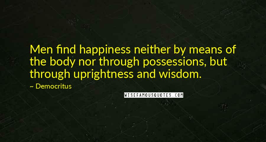 Democritus Quotes: Men find happiness neither by means of the body nor through possessions, but through uprightness and wisdom.