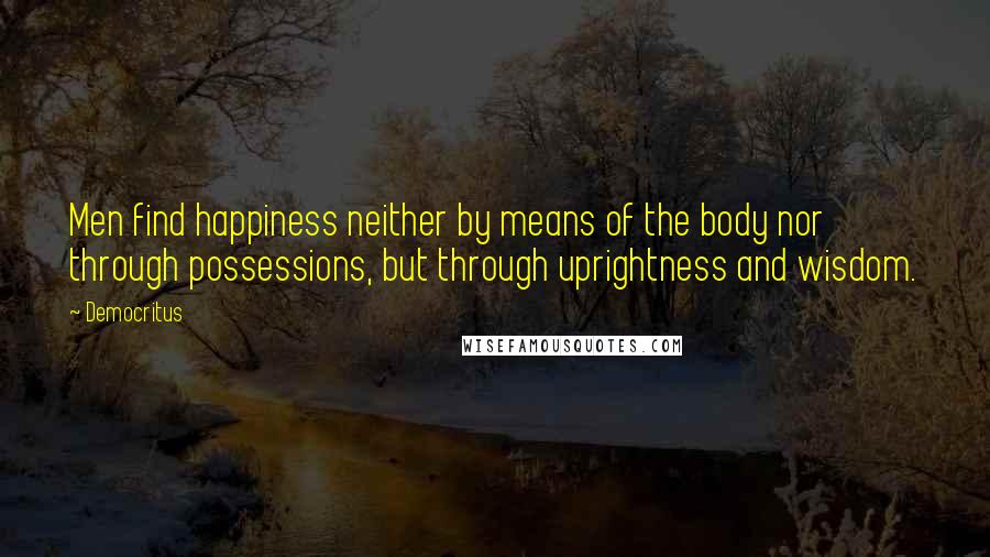 Democritus Quotes: Men find happiness neither by means of the body nor through possessions, but through uprightness and wisdom.