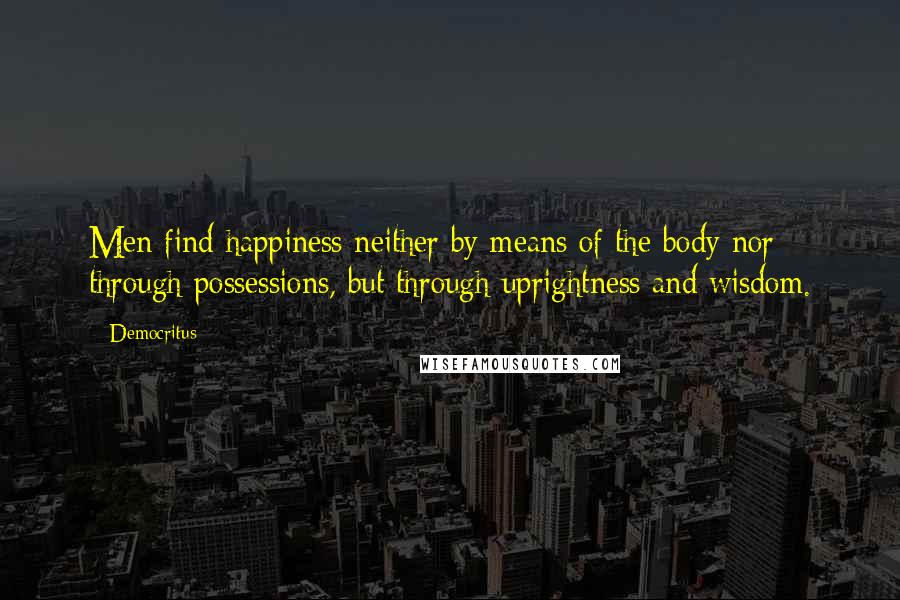 Democritus Quotes: Men find happiness neither by means of the body nor through possessions, but through uprightness and wisdom.