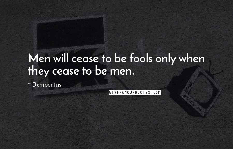 Democritus Quotes: Men will cease to be fools only when they cease to be men.