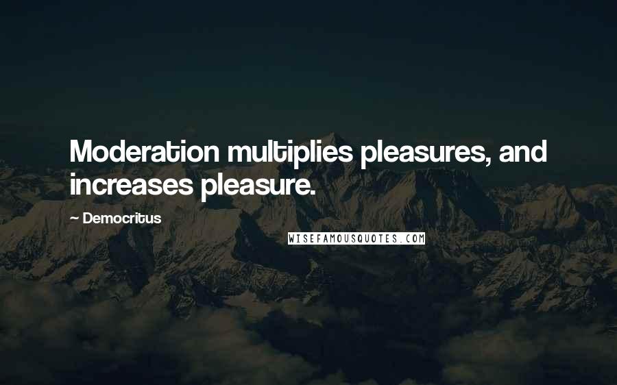 Democritus Quotes: Moderation multiplies pleasures, and increases pleasure.