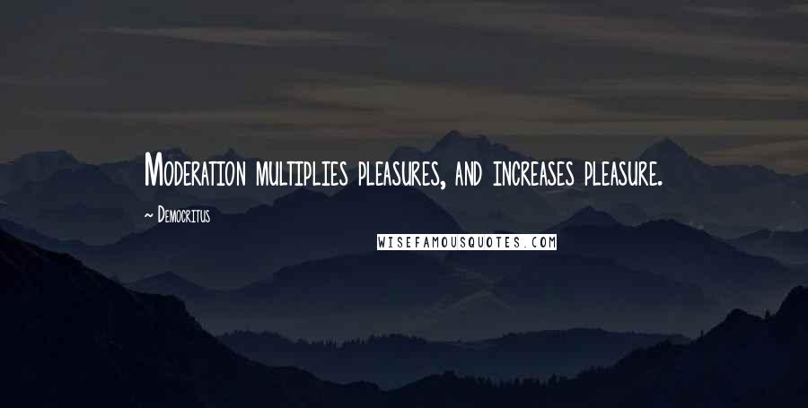 Democritus Quotes: Moderation multiplies pleasures, and increases pleasure.
