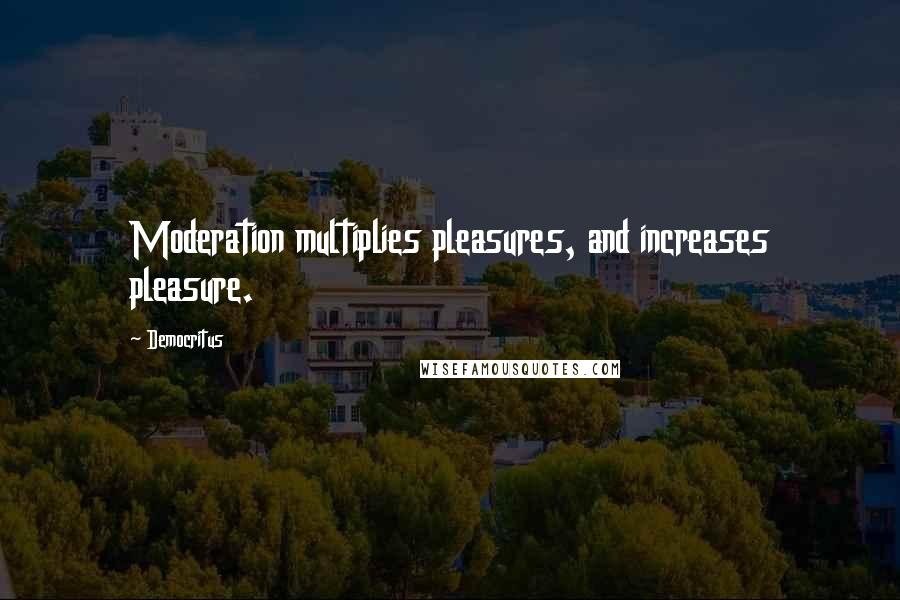 Democritus Quotes: Moderation multiplies pleasures, and increases pleasure.