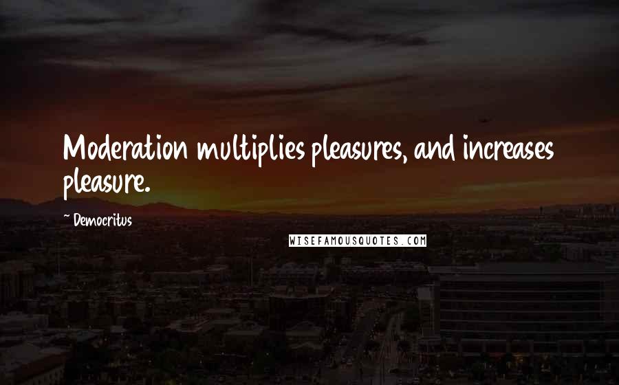 Democritus Quotes: Moderation multiplies pleasures, and increases pleasure.