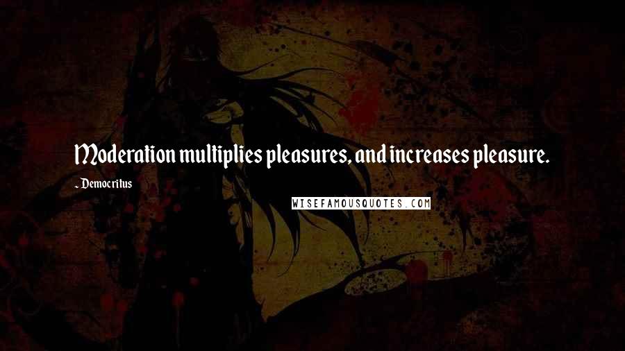 Democritus Quotes: Moderation multiplies pleasures, and increases pleasure.