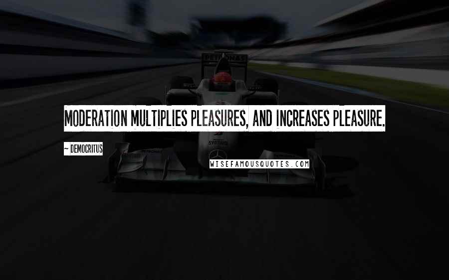 Democritus Quotes: Moderation multiplies pleasures, and increases pleasure.