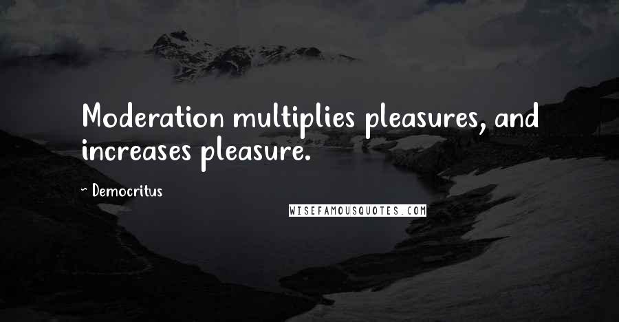 Democritus Quotes: Moderation multiplies pleasures, and increases pleasure.