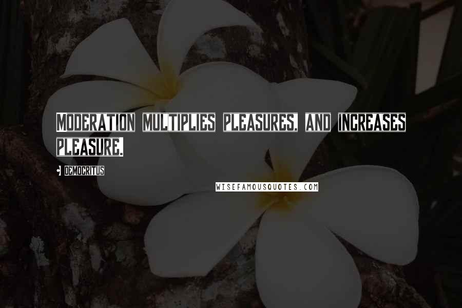 Democritus Quotes: Moderation multiplies pleasures, and increases pleasure.