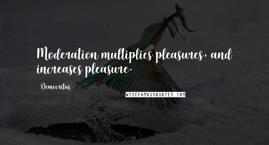 Democritus Quotes: Moderation multiplies pleasures, and increases pleasure.
