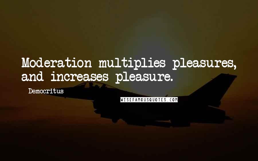 Democritus Quotes: Moderation multiplies pleasures, and increases pleasure.