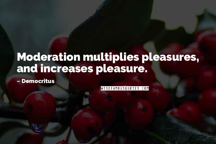 Democritus Quotes: Moderation multiplies pleasures, and increases pleasure.