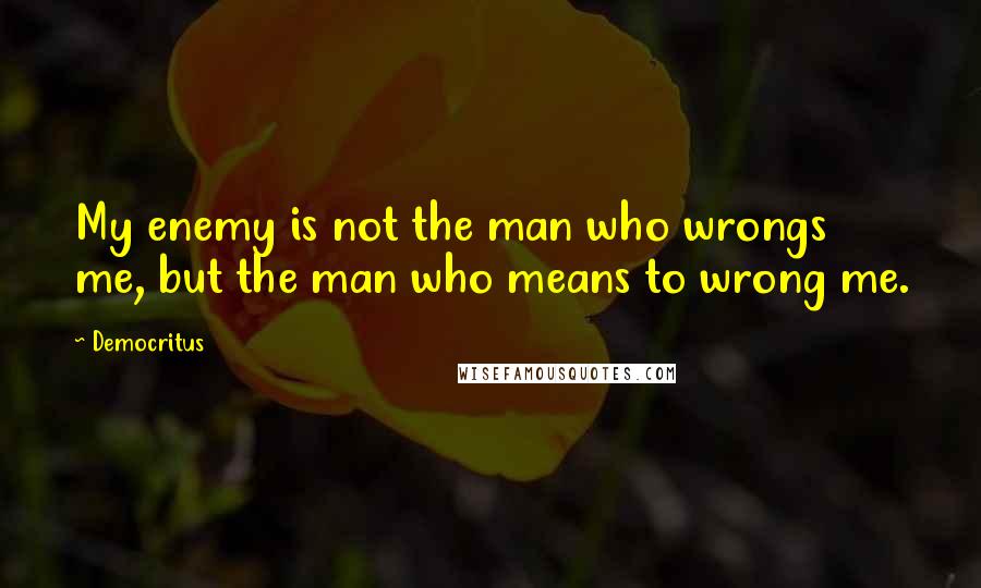 Democritus Quotes: My enemy is not the man who wrongs me, but the man who means to wrong me.