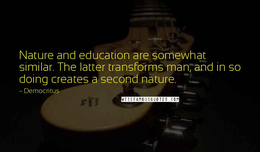 Democritus Quotes: Nature and education are somewhat similar. The latter transforms man, and in so doing creates a second nature.