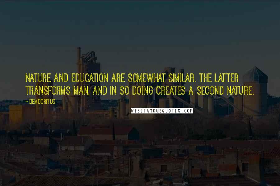 Democritus Quotes: Nature and education are somewhat similar. The latter transforms man, and in so doing creates a second nature.