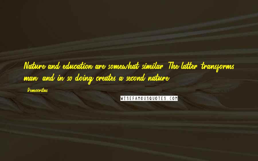 Democritus Quotes: Nature and education are somewhat similar. The latter transforms man, and in so doing creates a second nature.