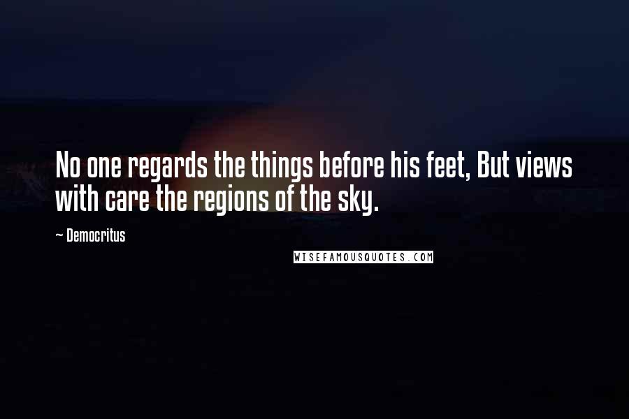 Democritus Quotes: No one regards the things before his feet, But views with care the regions of the sky.