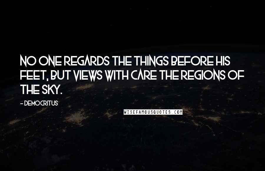 Democritus Quotes: No one regards the things before his feet, But views with care the regions of the sky.