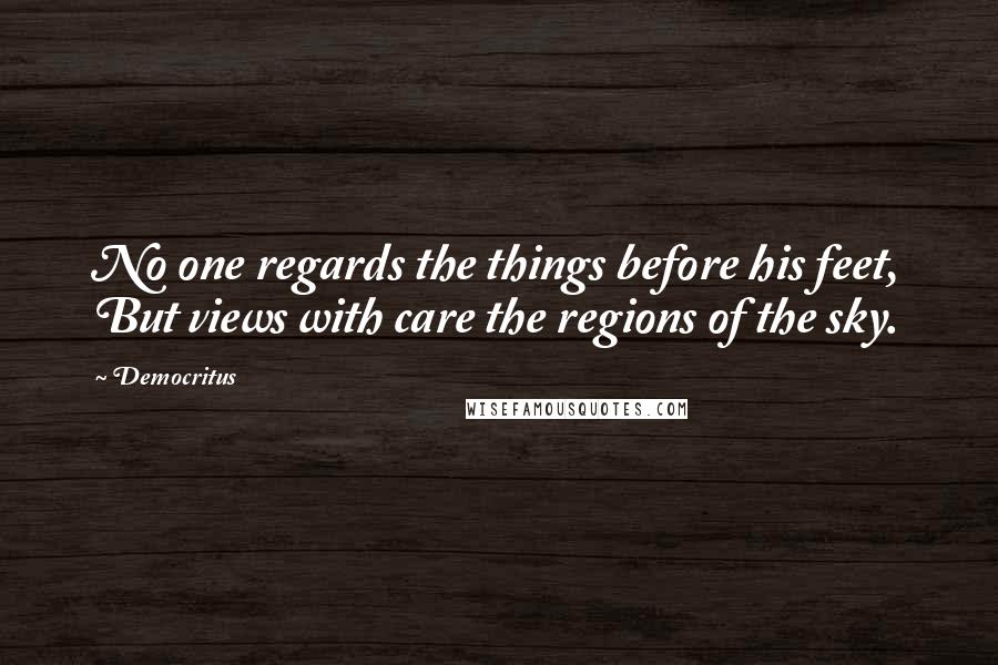 Democritus Quotes: No one regards the things before his feet, But views with care the regions of the sky.