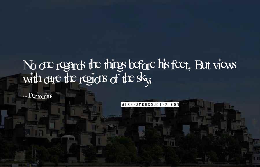 Democritus Quotes: No one regards the things before his feet, But views with care the regions of the sky.