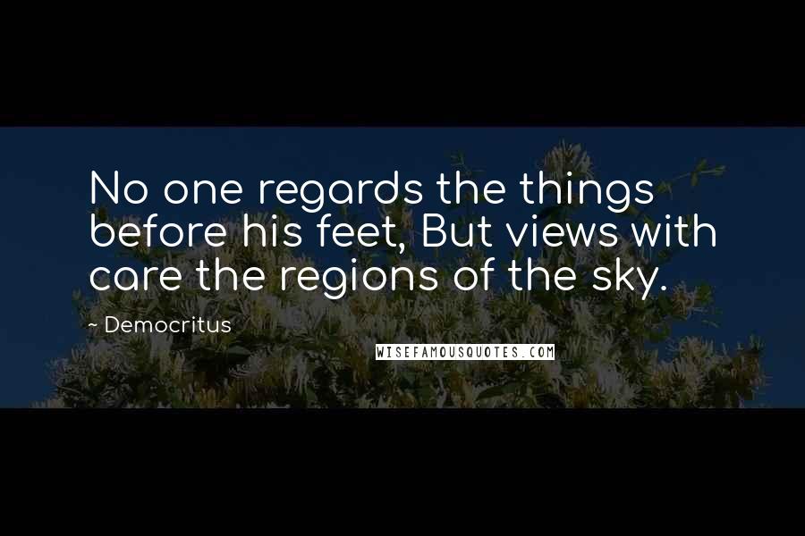 Democritus Quotes: No one regards the things before his feet, But views with care the regions of the sky.