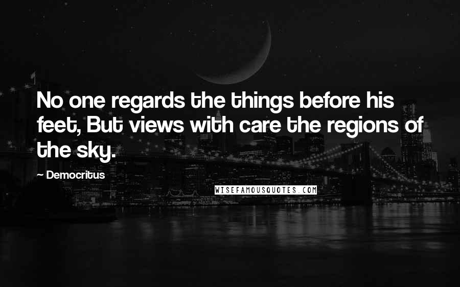 Democritus Quotes: No one regards the things before his feet, But views with care the regions of the sky.