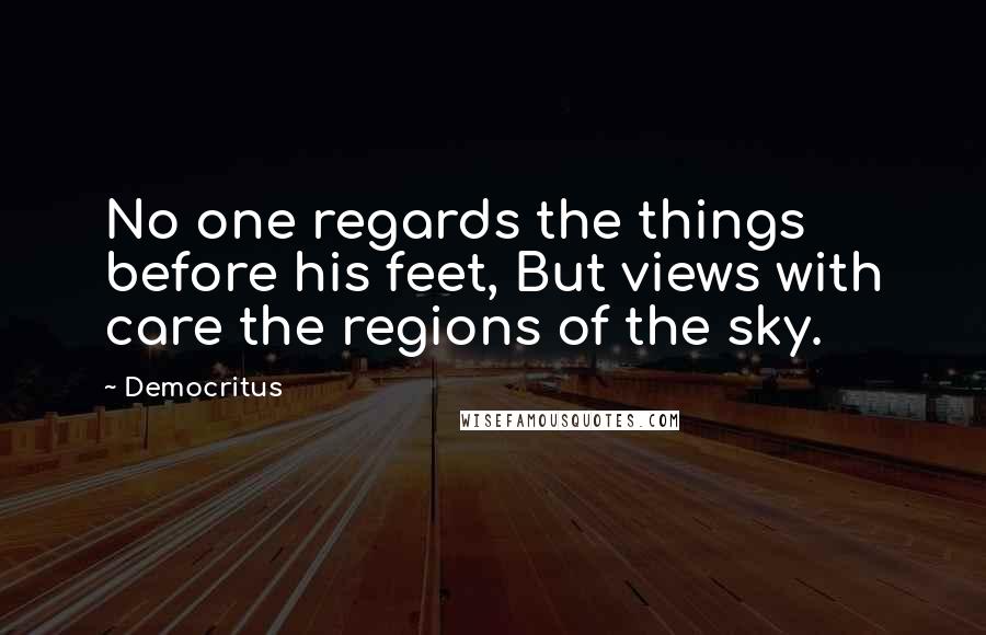 Democritus Quotes: No one regards the things before his feet, But views with care the regions of the sky.