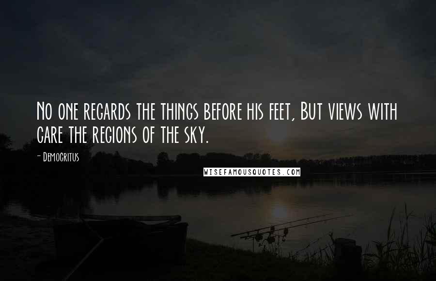 Democritus Quotes: No one regards the things before his feet, But views with care the regions of the sky.