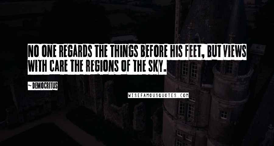 Democritus Quotes: No one regards the things before his feet, But views with care the regions of the sky.