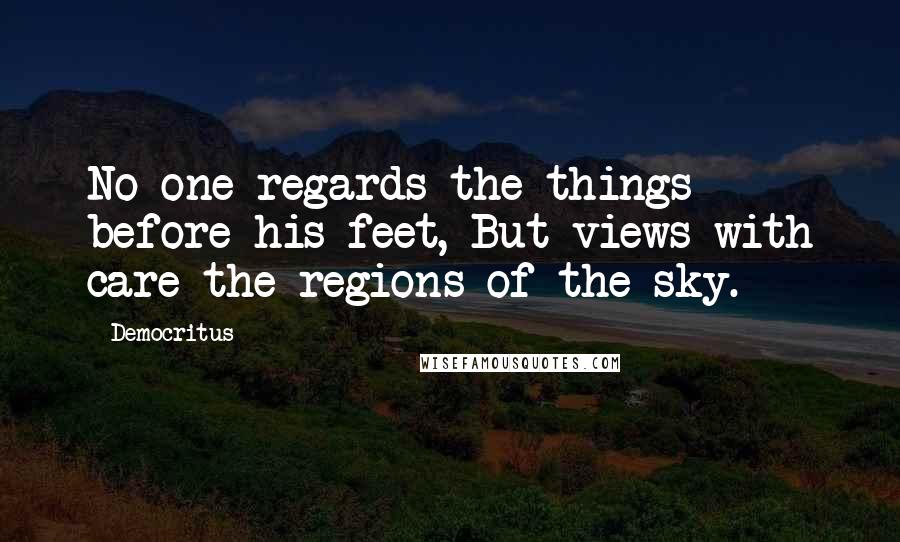 Democritus Quotes: No one regards the things before his feet, But views with care the regions of the sky.