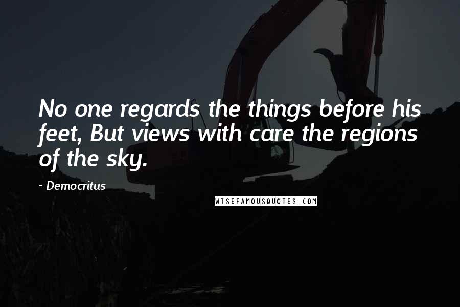 Democritus Quotes: No one regards the things before his feet, But views with care the regions of the sky.