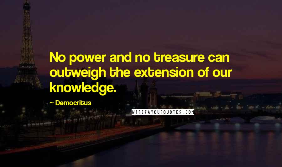 Democritus Quotes: No power and no treasure can outweigh the extension of our knowledge.