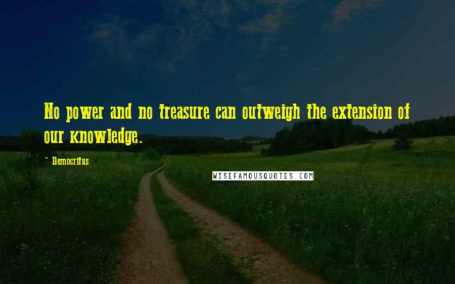 Democritus Quotes: No power and no treasure can outweigh the extension of our knowledge.