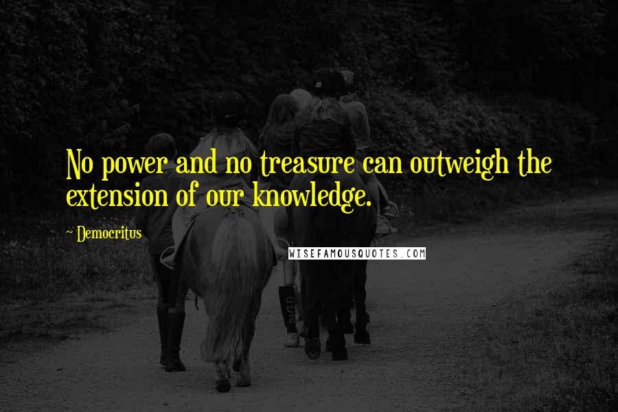 Democritus Quotes: No power and no treasure can outweigh the extension of our knowledge.