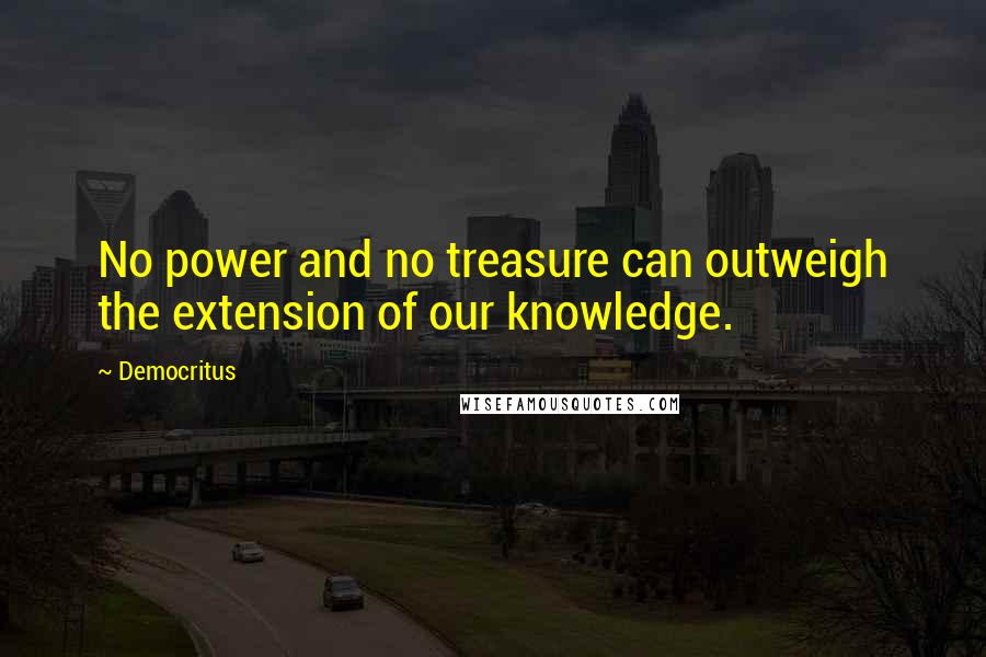 Democritus Quotes: No power and no treasure can outweigh the extension of our knowledge.