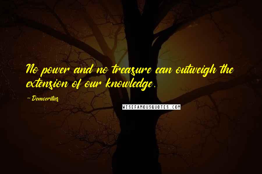 Democritus Quotes: No power and no treasure can outweigh the extension of our knowledge.