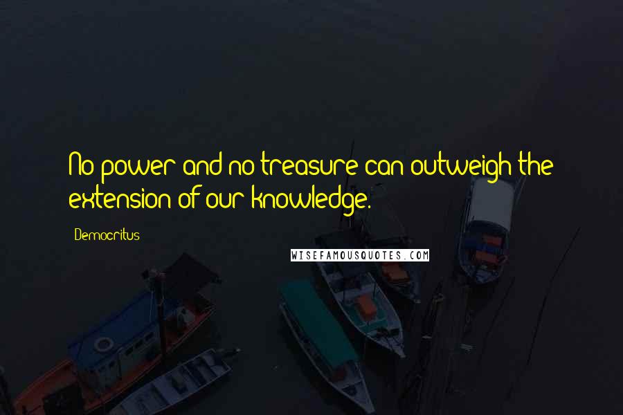 Democritus Quotes: No power and no treasure can outweigh the extension of our knowledge.