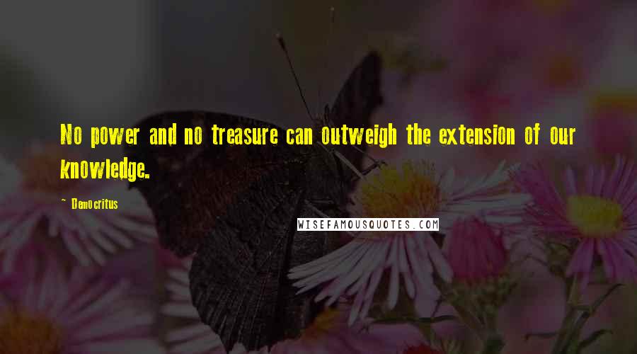 Democritus Quotes: No power and no treasure can outweigh the extension of our knowledge.