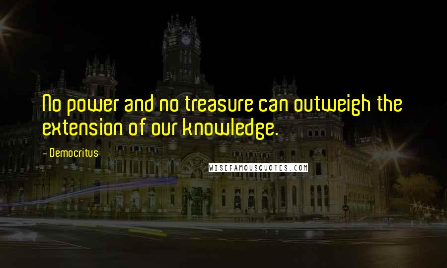 Democritus Quotes: No power and no treasure can outweigh the extension of our knowledge.