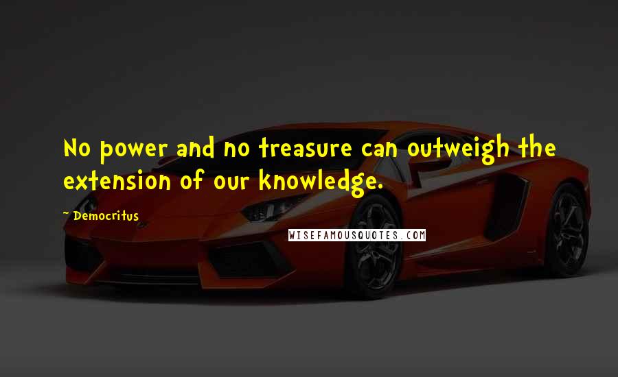 Democritus Quotes: No power and no treasure can outweigh the extension of our knowledge.