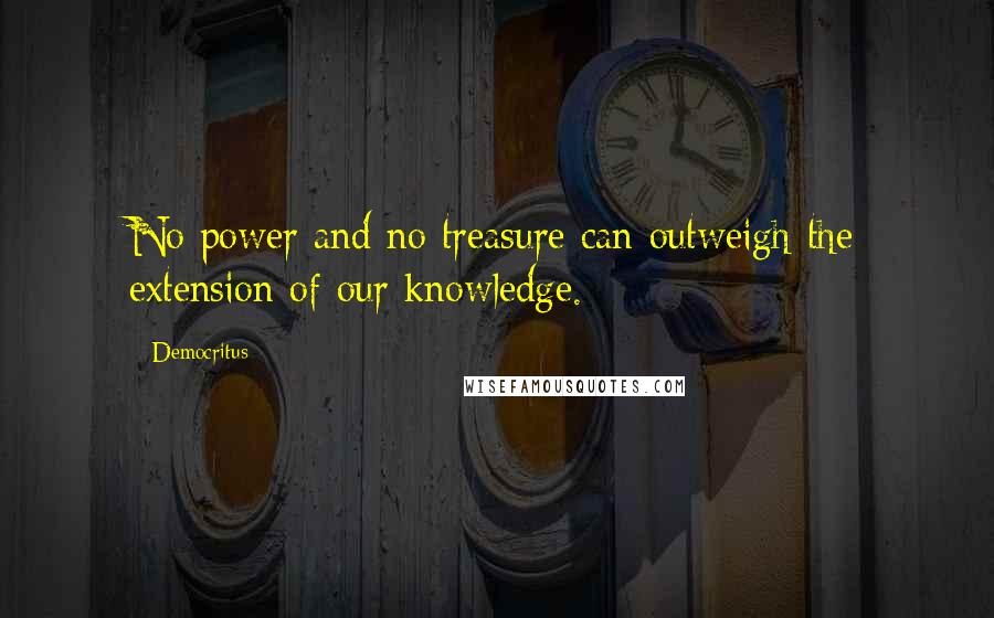 Democritus Quotes: No power and no treasure can outweigh the extension of our knowledge.