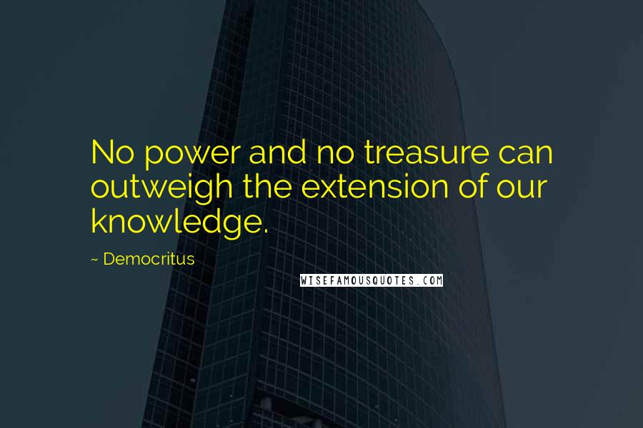 Democritus Quotes: No power and no treasure can outweigh the extension of our knowledge.