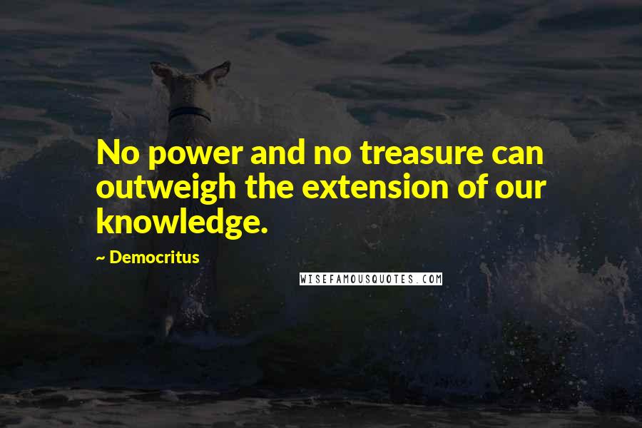 Democritus Quotes: No power and no treasure can outweigh the extension of our knowledge.