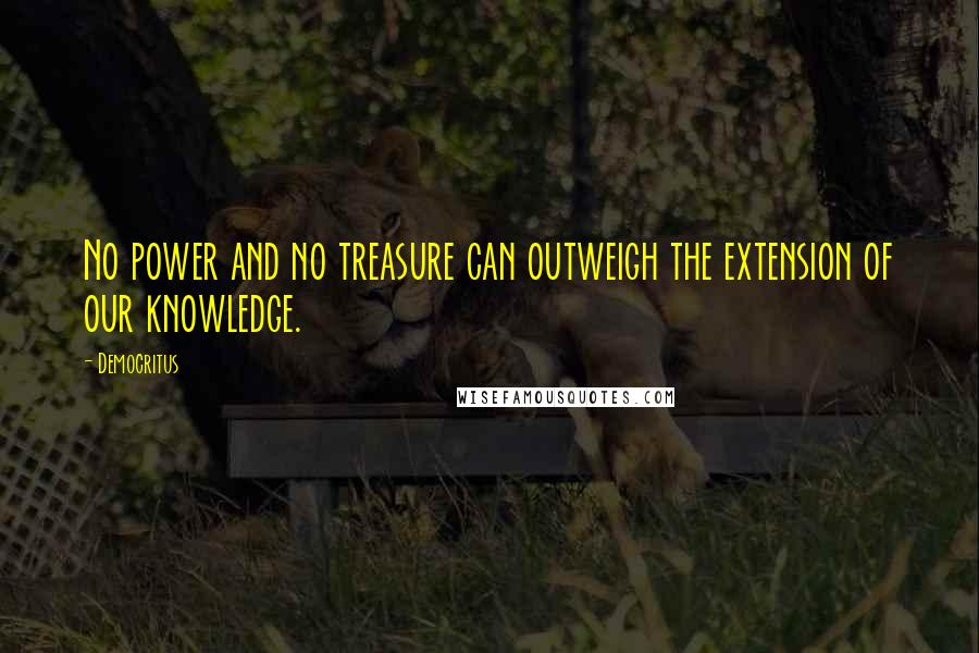 Democritus Quotes: No power and no treasure can outweigh the extension of our knowledge.