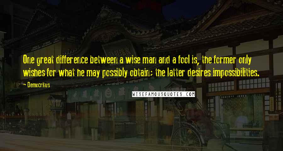 Democritus Quotes: One great difference between a wise man and a fool is, the former only wishes for what he may possibly obtain; the latter desires impossibilities.