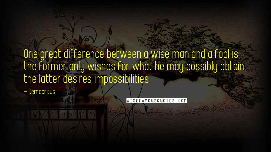 Democritus Quotes: One great difference between a wise man and a fool is, the former only wishes for what he may possibly obtain; the latter desires impossibilities.