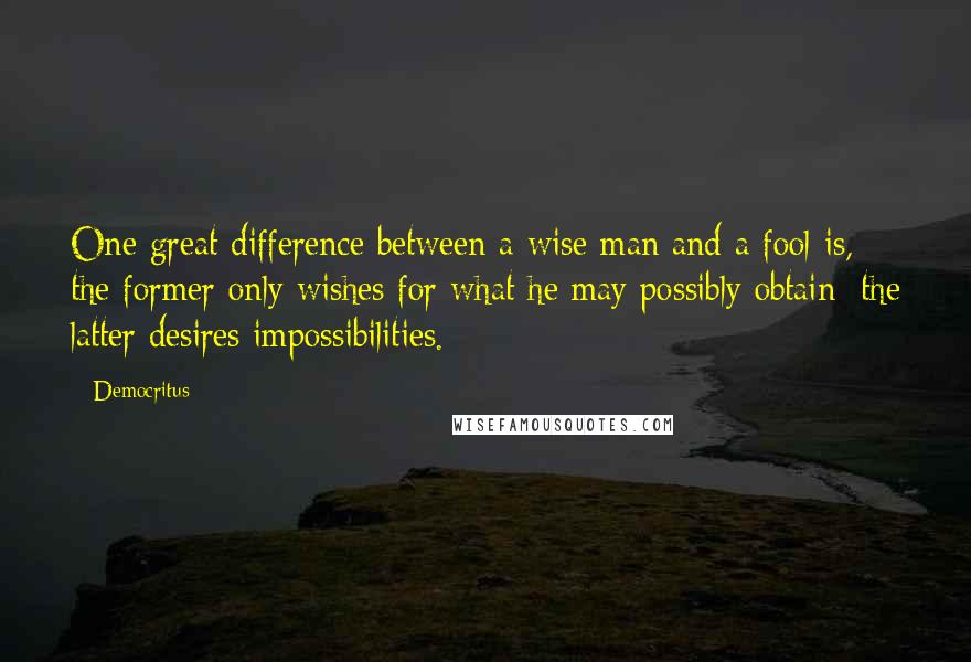 Democritus Quotes: One great difference between a wise man and a fool is, the former only wishes for what he may possibly obtain; the latter desires impossibilities.