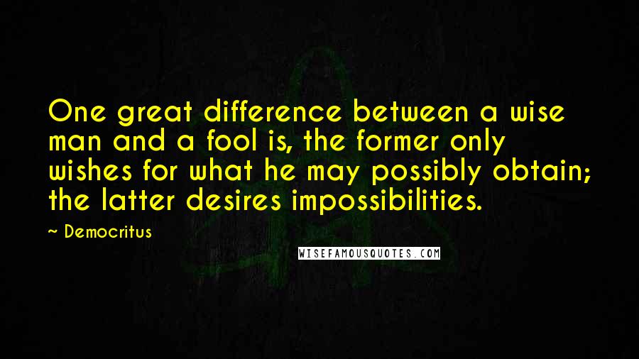 Democritus Quotes: One great difference between a wise man and a fool is, the former only wishes for what he may possibly obtain; the latter desires impossibilities.