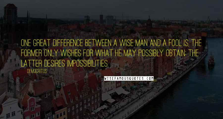 Democritus Quotes: One great difference between a wise man and a fool is, the former only wishes for what he may possibly obtain; the latter desires impossibilities.