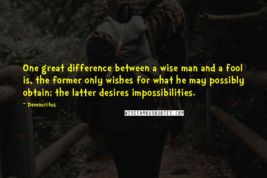 Democritus Quotes: One great difference between a wise man and a fool is, the former only wishes for what he may possibly obtain; the latter desires impossibilities.